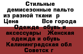    Стильные демисезонные пальто из разной ткани ,р 44-60 › Цена ­ 5 000 - Все города Одежда, обувь и аксессуары » Женская одежда и обувь   . Калининградская обл.,Советск г.